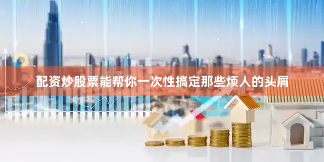 配资炒股票能帮你一次性搞定那些烦人的头屑
