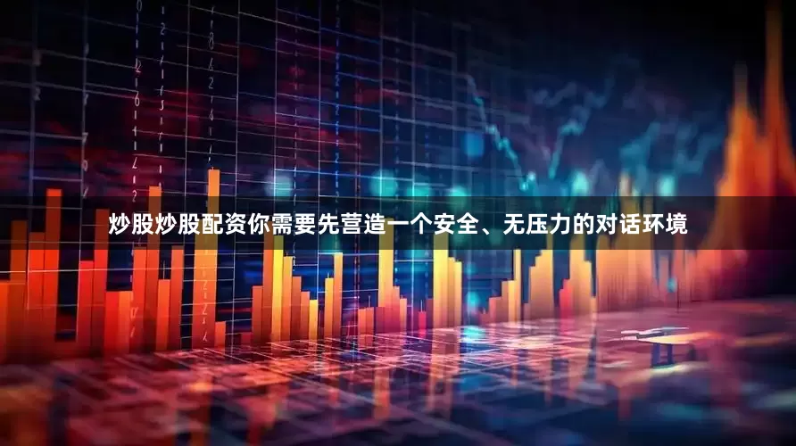 炒股炒股配资你需要先营造一个安全、无压力的对话环境