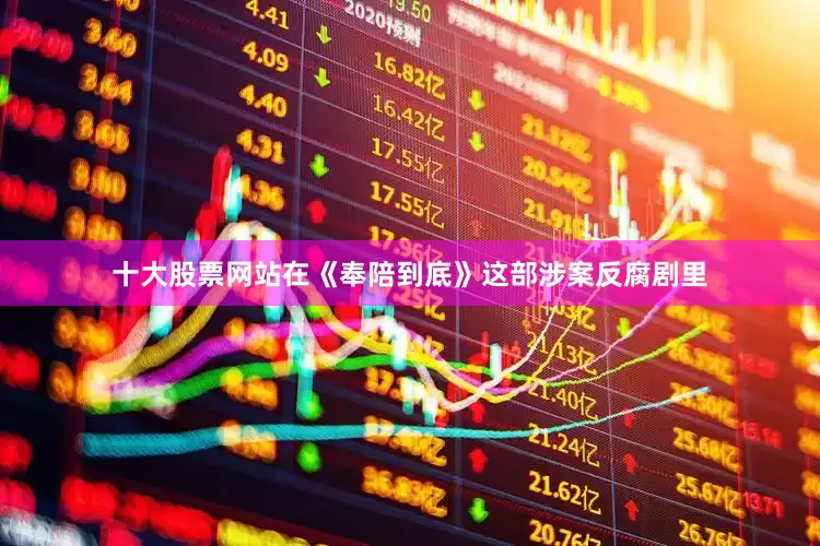 十大股票网站在《奉陪到底》这部涉案反腐剧里