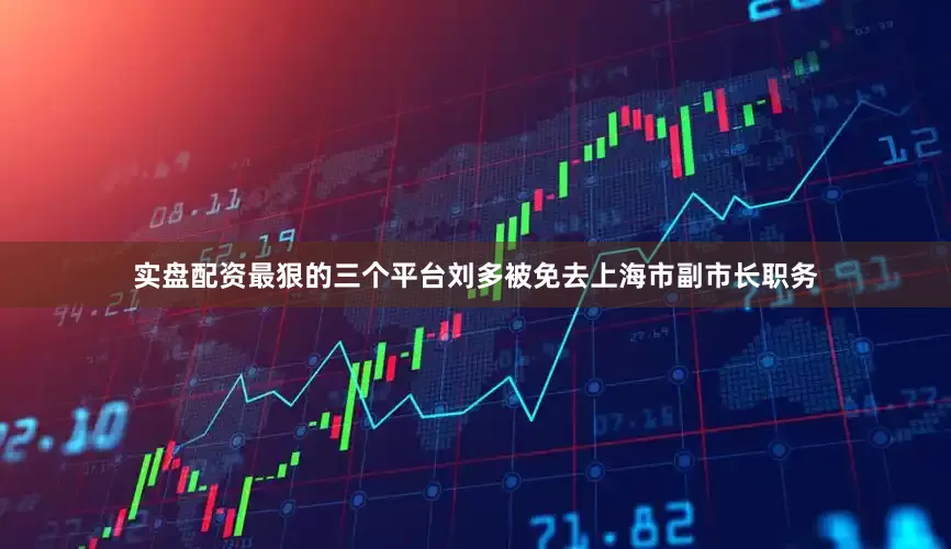 实盘配资最狠的三个平台刘多被免去上海市副市长职务