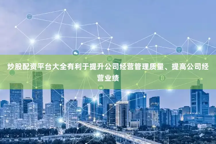 炒股配资平台大全有利于提升公司经营管理质量、提高公司经营业绩
