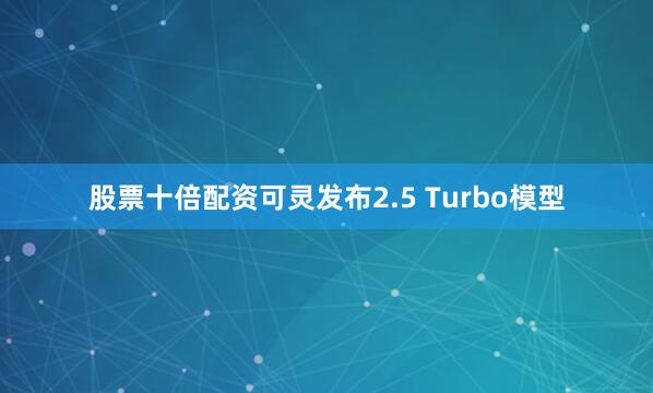 股票十倍配资可灵发布2.5 Turbo模型
