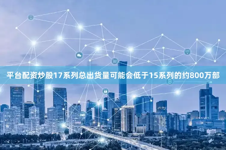 平台配资炒股17系列总出货量可能会低于15系列的约800万部