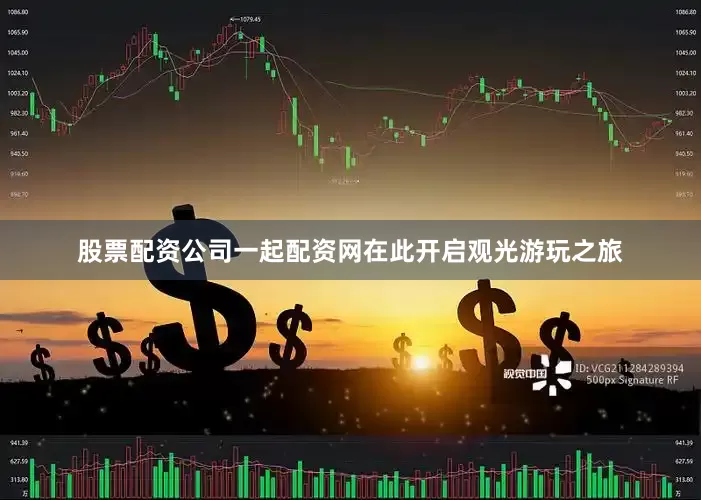 股票配资公司一起配资网在此开启观光游玩之旅