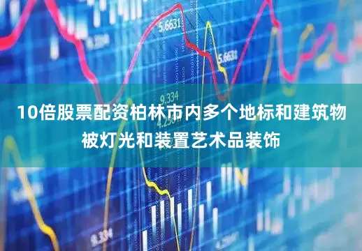 10倍股票配资柏林市内多个地标和建筑物被灯光和装置艺术品装饰