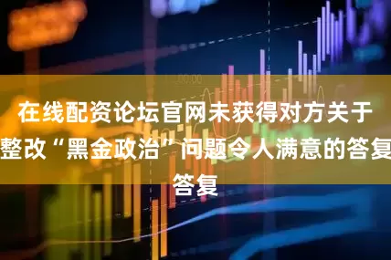 在线配资论坛官网未获得对方关于整改“黑金政治”问题令人满意的答复