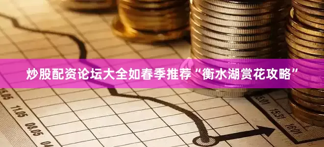 炒股配资论坛大全如春季推荐“衡水湖赏花攻略”