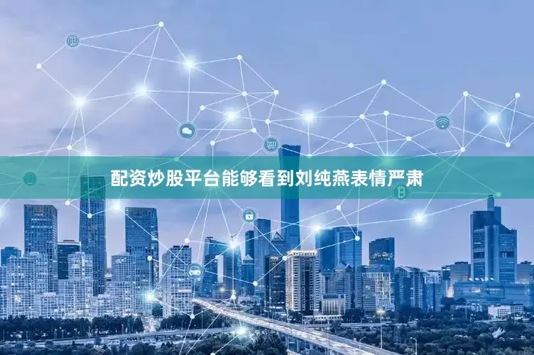 配资炒股平台能够看到刘纯燕表情严肃