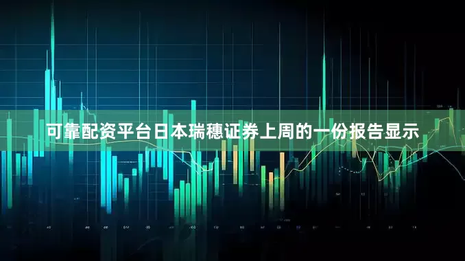 可靠配资平台　　日本瑞穗证券上周的一份报告显示