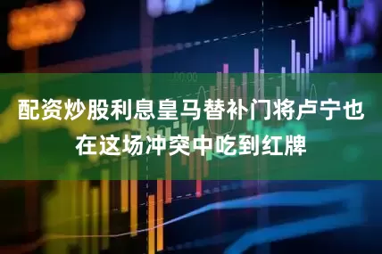 配资炒股利息皇马替补门将卢宁也在这场冲突中吃到红牌