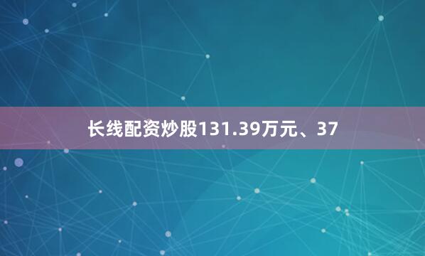 长线配资炒股131.39万元、37