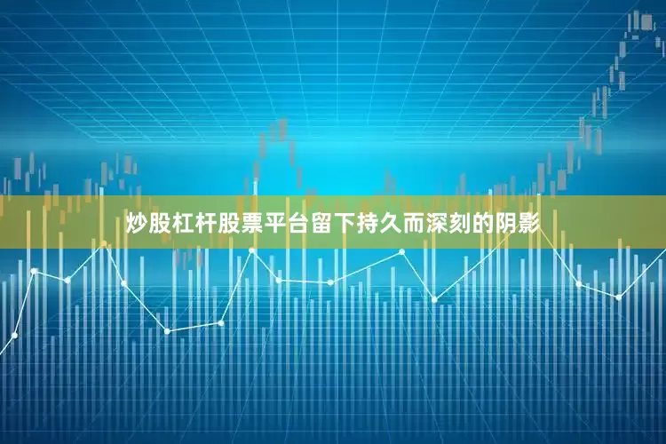 炒股杠杆股票平台留下持久而深刻的阴影