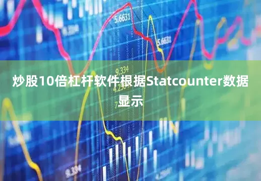 炒股10倍杠杆软件根据Statcounter数据显示
