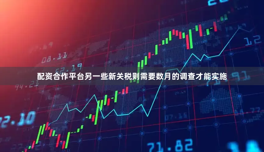 配资合作平台另一些新关税则需要数月的调查才能实施