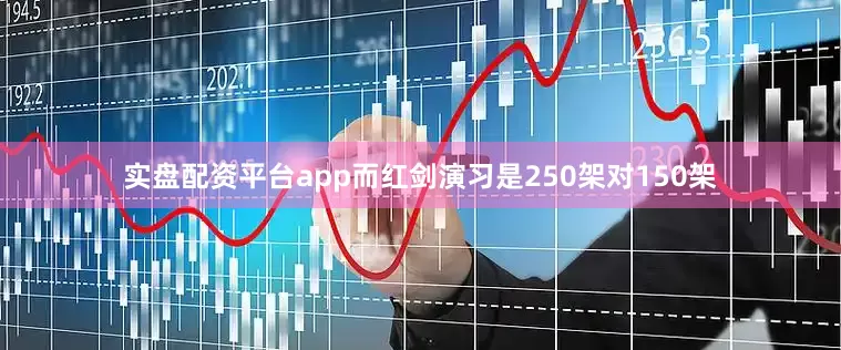 实盘配资平台app而红剑演习是250架对150架