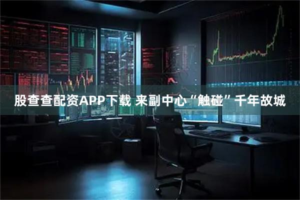 股查查配资APP下载 来副中心“触碰”千年故城